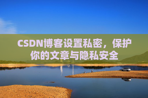CSDN博客设置私密，保护你的文章与隐私安全
