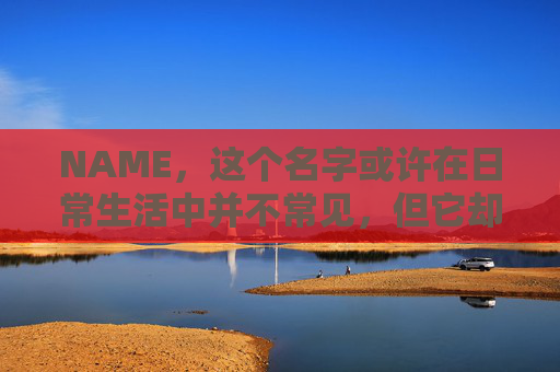 NAME,这个名字或许在日常生活中并不常见,但它却在某些领域里扮演着重要的角色。今天,让我们一起来探索这个名字背后的故事和意义